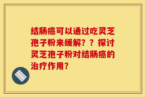 结肠癌可以通过吃灵芝孢子粉来缓解？？探讨灵芝孢子粉对结肠癌的治疗作用？