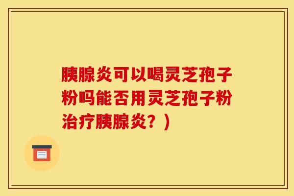 胰腺炎可以喝灵芝孢子粉吗能否用灵芝孢子粉治疗胰腺炎？)