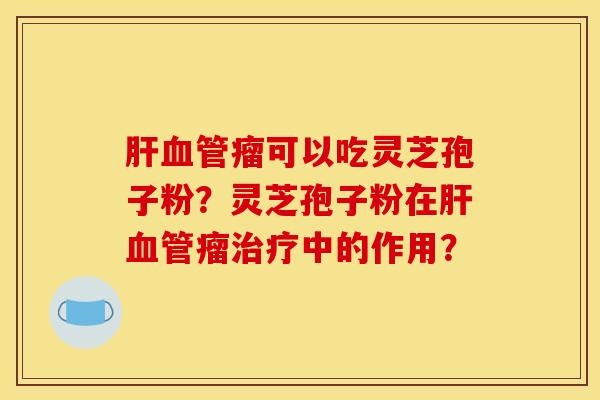 肝血管瘤可以吃灵芝孢子粉？灵芝孢子粉在肝血管瘤治疗中的作用？
