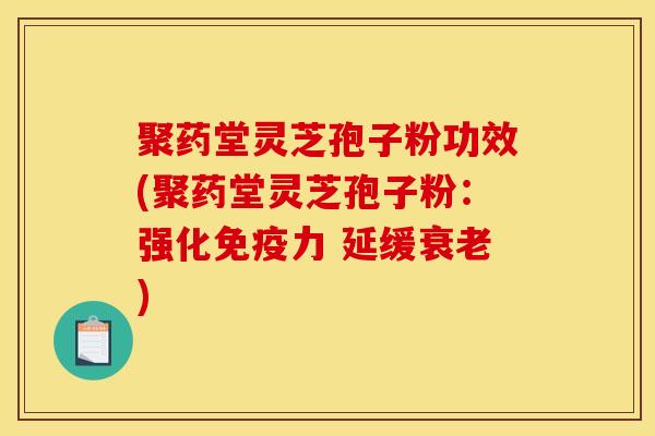 聚药堂灵芝孢子粉功效(聚药堂灵芝孢子粉：强化免疫力 延缓衰老)