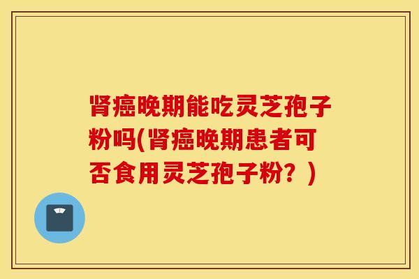 肾癌晚期能吃灵芝孢子粉吗(肾癌晚期患者可否食用灵芝孢子粉？)