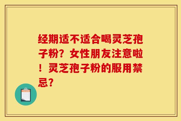 经期适不适合喝灵芝孢子粉？女性朋友注意啦！灵芝孢子粉的服用禁忌？