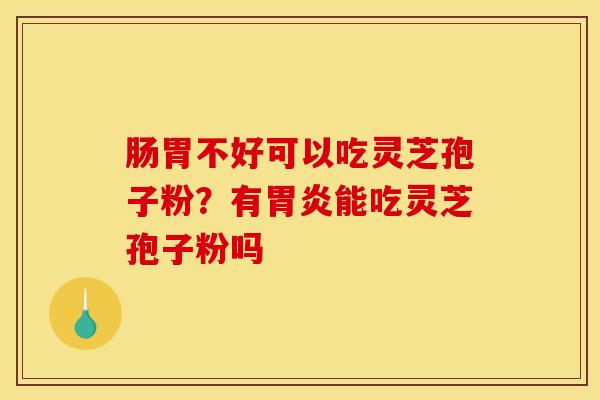 肠胃不好可以吃灵芝孢子粉？有胃炎能吃灵芝孢子粉吗