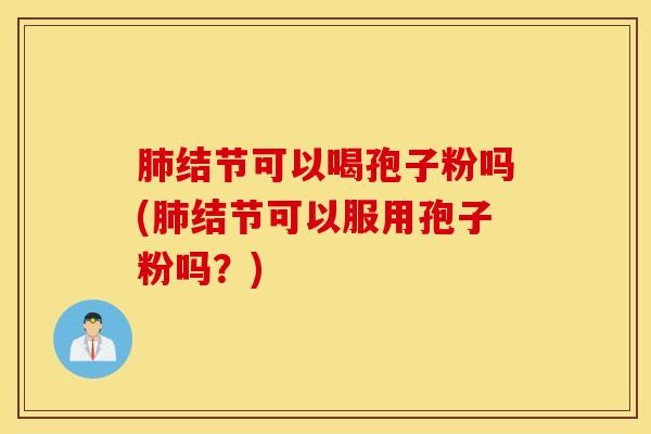 肺结节可以喝孢子粉吗(肺结节可以服用孢子粉吗？)