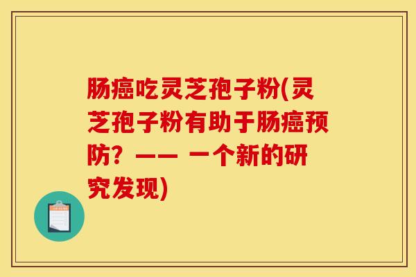 肠癌吃灵芝孢子粉(灵芝孢子粉有助于肠癌预防？—— 一个新的研究发现)