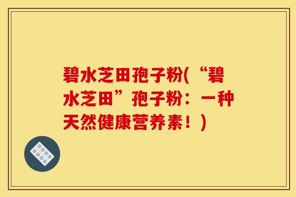 碧水芝田孢子粉(“碧水芝田”孢子粉：一种天然健康营养素！)