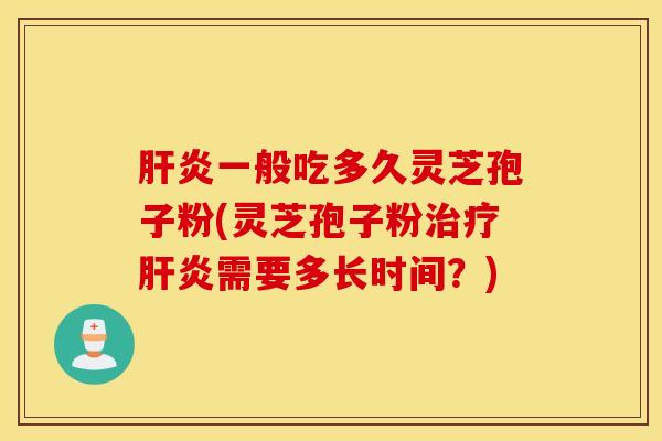 肝炎一般吃多久灵芝孢子粉(灵芝孢子粉治疗肝炎需要多长时间？)