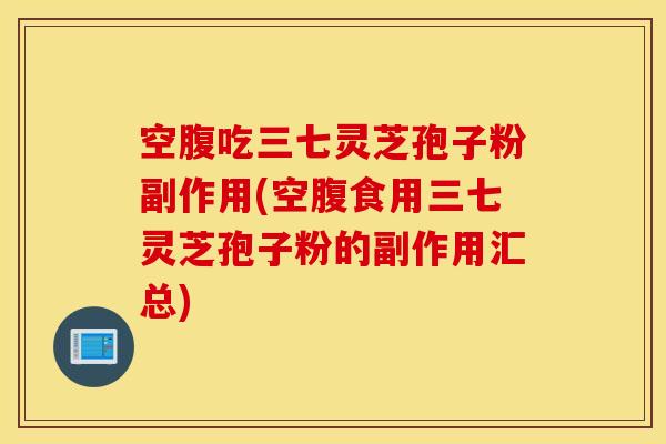 空腹吃三七灵芝孢子粉副作用(空腹食用三七灵芝孢子粉的副作用汇总)