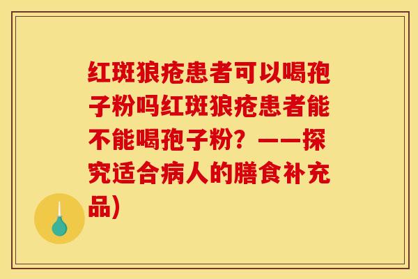 红斑狼疮患者可以喝孢子粉吗红斑狼疮患者能不能喝孢子粉？——探究适合病人的膳食补充品)