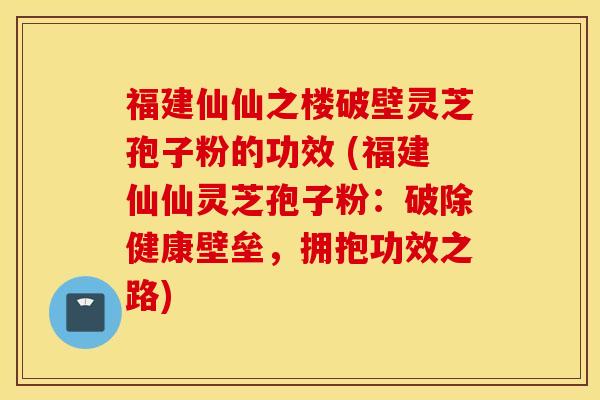 福建仙仙之楼破壁灵芝孢子粉的功效 (福建仙仙灵芝孢子粉：破除健康壁垒，拥抱功效之路)