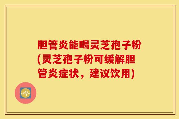 胆管炎能喝灵芝孢子粉(灵芝孢子粉可缓解胆管炎症状，建议饮用)