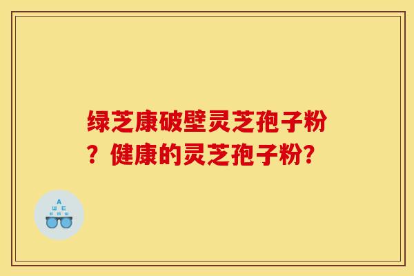 绿芝康破壁灵芝孢子粉？健康的灵芝孢子粉？