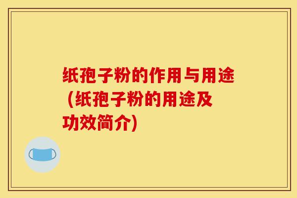 纸孢子粉的作用与用途 (纸孢子粉的用途及功效简介)