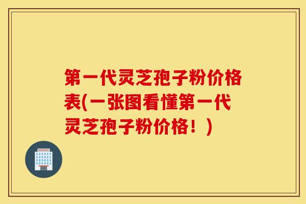 第一代灵芝孢子粉价格表(一张图看懂第一代灵芝孢子粉价格！)