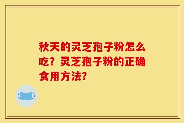 秋天的灵芝孢子粉怎么吃？灵芝孢子粉的正确食用方法？