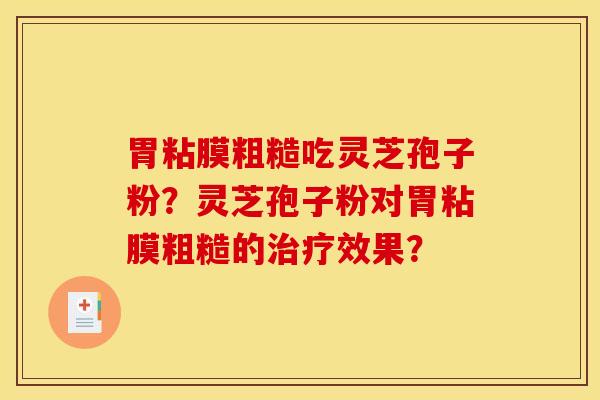 胃粘膜粗糙吃灵芝孢子粉？灵芝孢子粉对胃粘膜粗糙的治疗效果？