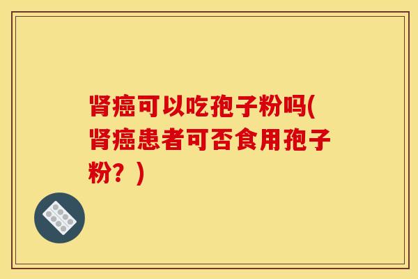 肾癌可以吃孢子粉吗(肾癌患者可否食用孢子粉？)