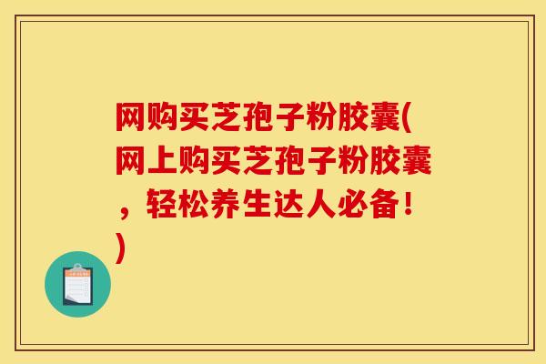 网购买芝孢子粉胶囊(网上购买芝孢子粉胶囊，轻松养生达人必备！)