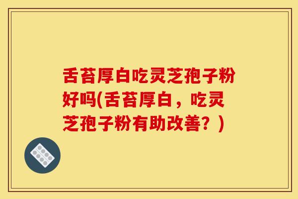 舌苔厚白吃灵芝孢子粉好吗(舌苔厚白，吃灵芝孢子粉有助改善？)
