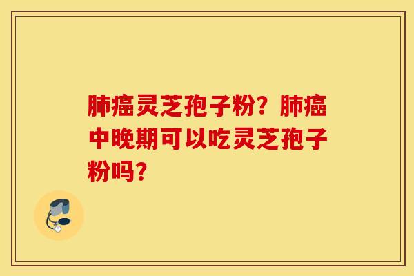 肺癌灵芝孢子粉？肺癌中晚期可以吃灵芝孢子粉吗？