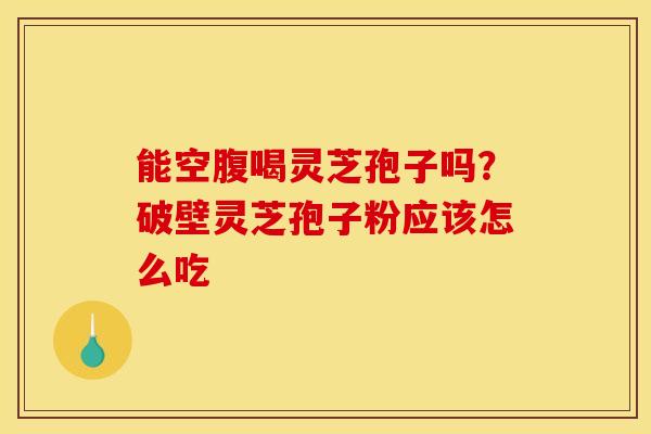 能空腹喝灵芝孢子吗？破壁灵芝孢子粉应该怎么吃