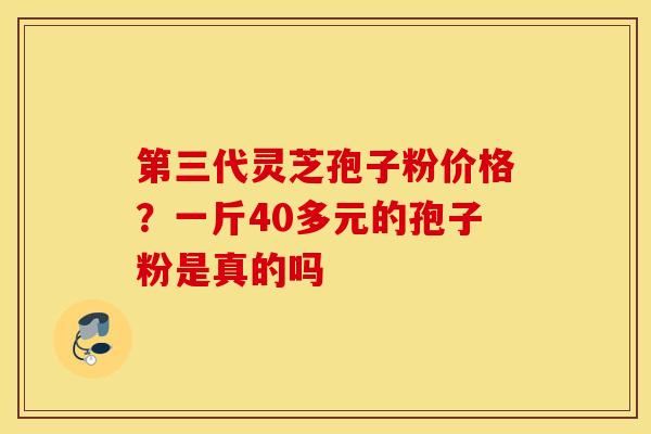 第三代灵芝孢子粉价格？一斤40多元的孢子粉是真的吗