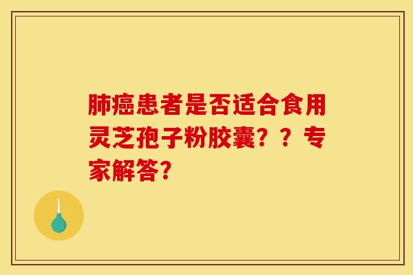 肺癌患者是否适合食用灵芝孢子粉胶囊？？专家解答？
