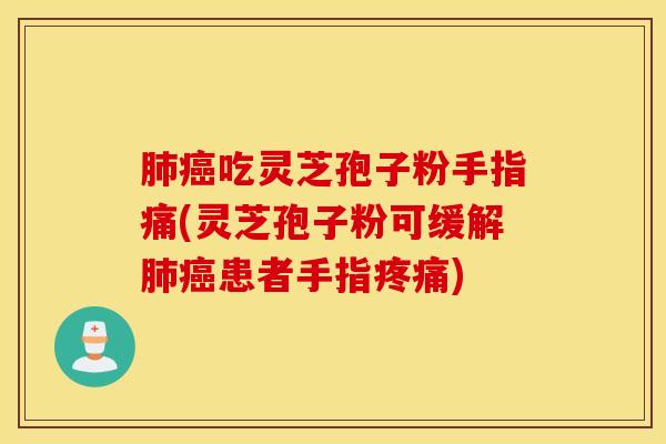 肺癌吃灵芝孢子粉手指痛(灵芝孢子粉可缓解肺癌患者手指疼痛)