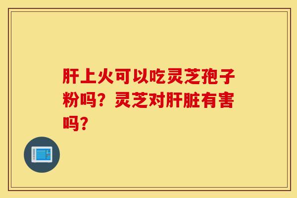 肝上火可以吃灵芝孢子粉吗？灵芝对肝脏有害吗？