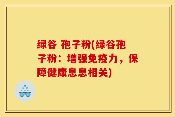 绿谷 孢子粉(绿谷孢子粉：增强免疫力，保障健康息息相关)