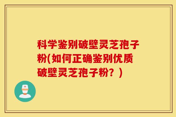 科学鉴别破壁灵芝孢子粉(如何正确鉴别优质破壁灵芝孢子粉？)