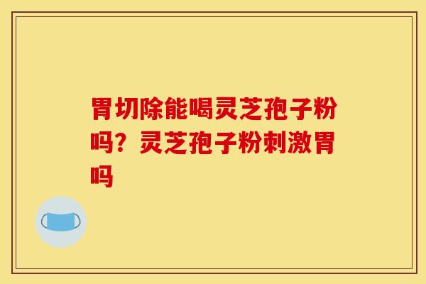 胃切除能喝灵芝孢子粉吗？灵芝孢子粉刺激胃吗