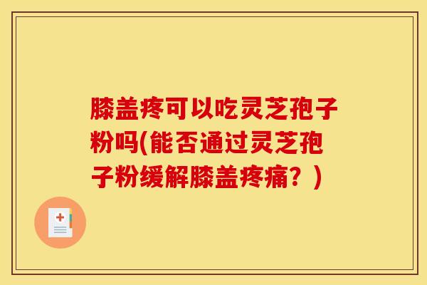膝盖疼可以吃灵芝孢子粉吗(能否通过灵芝孢子粉缓解膝盖疼痛？)