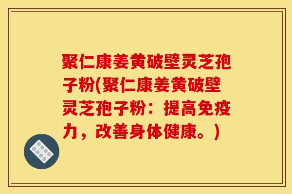 聚仁康姜黄破壁灵芝孢子粉(聚仁康姜黄破壁灵芝孢子粉：提高免疫力，改善身体健康。)