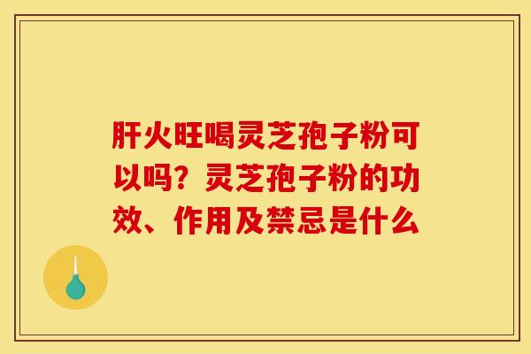 肝火旺喝灵芝孢子粉可以吗？灵芝孢子粉的功效、作用及禁忌是什么