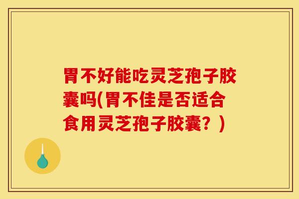 胃不好能吃灵芝孢子胶囊吗(胃不佳是否适合食用灵芝孢子胶囊？)