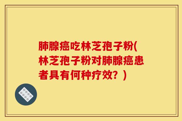 肺腺癌吃林芝孢子粉(林芝孢子粉对肺腺癌患者具有何种疗效？)