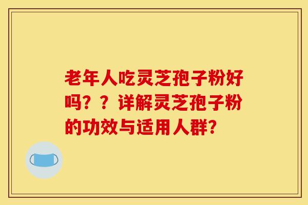 老年人吃灵芝孢子粉好吗？？详解灵芝孢子粉的功效与适用人群？