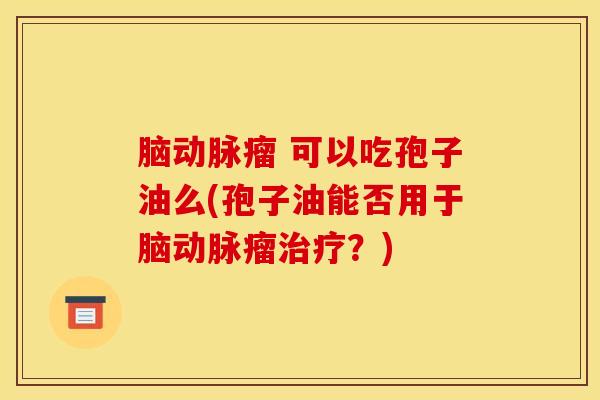 脑动脉瘤 可以吃孢子油么(孢子油能否用于脑动脉瘤治疗？)