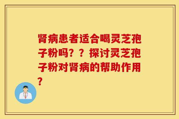肾病患者适合喝灵芝孢子粉吗？？探讨灵芝孢子粉对肾病的帮助作用？