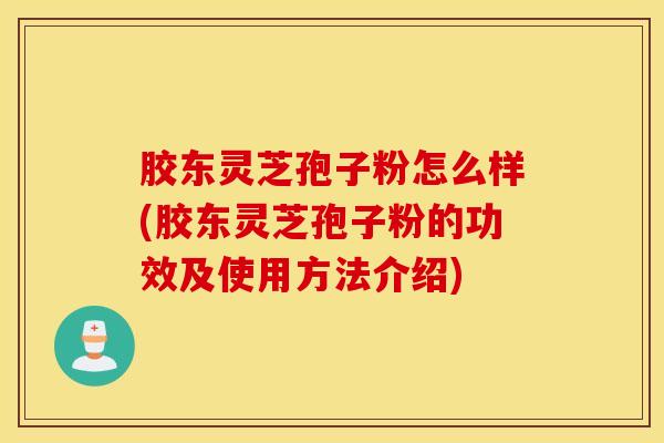 胶东灵芝孢子粉怎么样(胶东灵芝孢子粉的功效及使用方法介绍)
