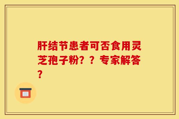 肝结节患者可否食用灵芝孢子粉？？专家解答？