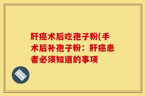 肝癌术后吃孢子粉(手术后补孢子粉：肝癌患者必须知道的事项