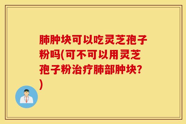 肺肿块可以吃灵芝孢子粉吗(可不可以用灵芝孢子粉治疗肺部肿块？)