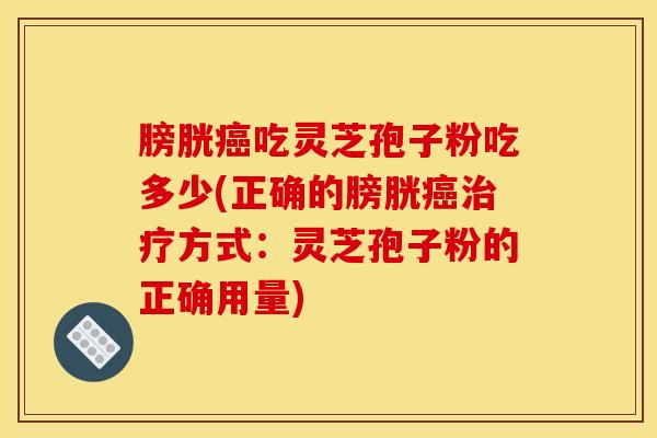 膀胱癌吃灵芝孢子粉吃多少(正确的膀胱癌治疗方式：灵芝孢子粉的正确用量)