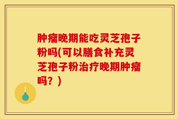 肿瘤晚期能吃灵芝孢子粉吗(可以膳食补充灵芝孢子粉治疗晚期肿瘤吗？)