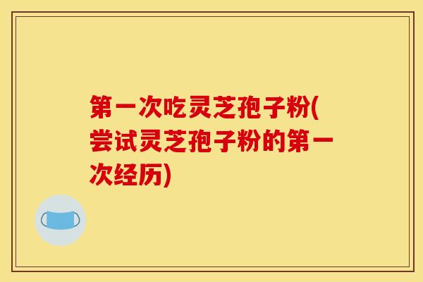第一次吃灵芝孢子粉(尝试灵芝孢子粉的第一次经历)