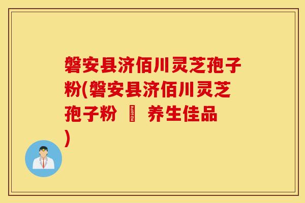 磐安县济佰川灵芝孢子粉(磐安县济佰川灵芝孢子粉 – 养生佳品)