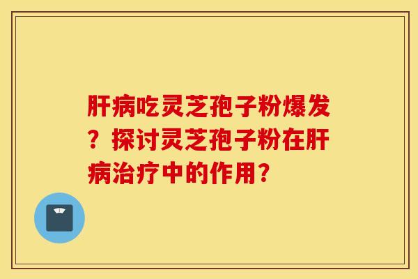 肝病吃灵芝孢子粉爆发？探讨灵芝孢子粉在肝病治疗中的作用？