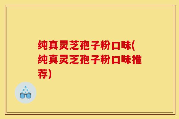 纯真灵芝孢子粉口味(纯真灵芝孢子粉口味推荐)